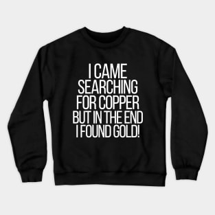 I came searching for copper, but in the end I found gold! Crewneck Sweatshirt